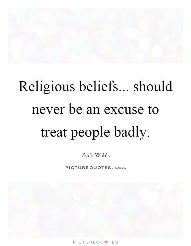 Religious beliefs... should never be an excuse to treat people badly Picture Quote #1