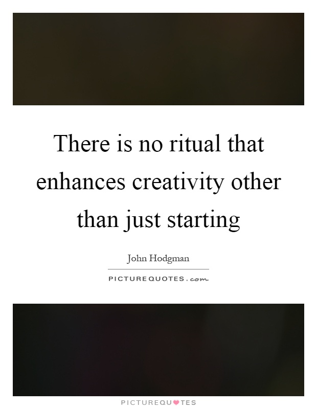 There is no ritual that enhances creativity other than just starting Picture Quote #1