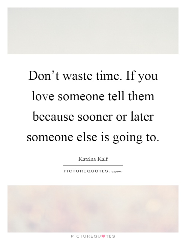 Don’t waste time. If you love someone tell them because sooner or later someone else is going to Picture Quote #1