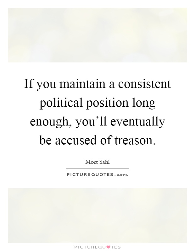 If you maintain a consistent political position long enough, you’ll eventually be accused of treason Picture Quote #1