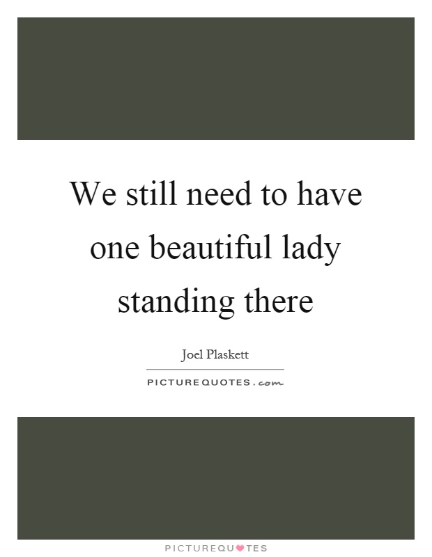 We still need to have one beautiful lady standing there Picture Quote #1