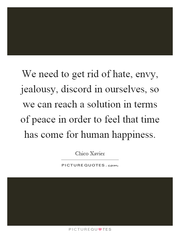 We need to get rid of hate, envy, jealousy, discord in ourselves, so we can reach a solution in terms of peace in order to feel that time has come for human happiness Picture Quote #1