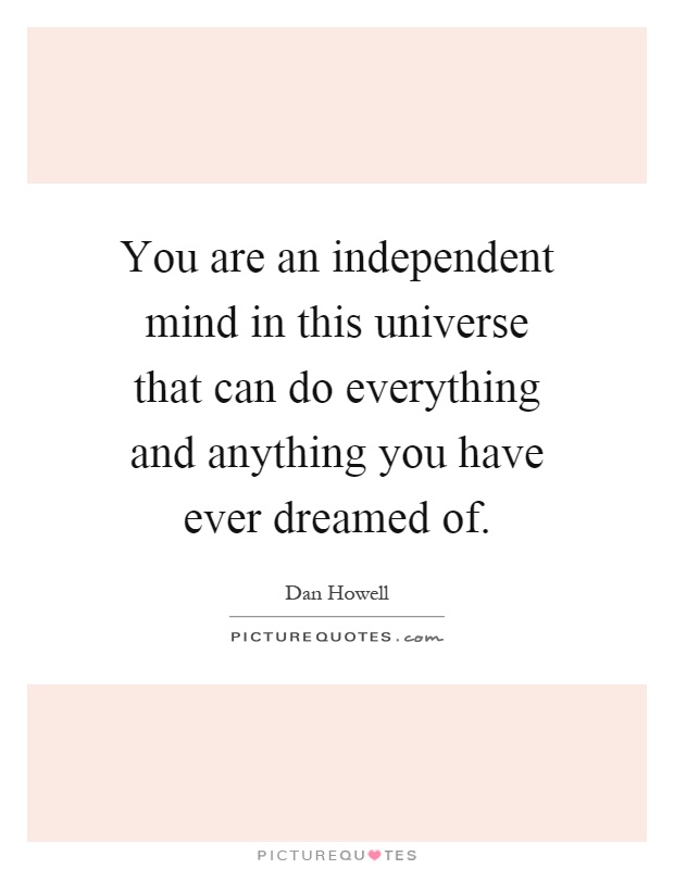 You are an independent mind in this universe that can do everything and anything you have ever dreamed of Picture Quote #1