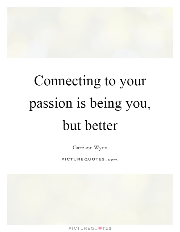 Connecting to your passion is being you, but better Picture Quote #1
