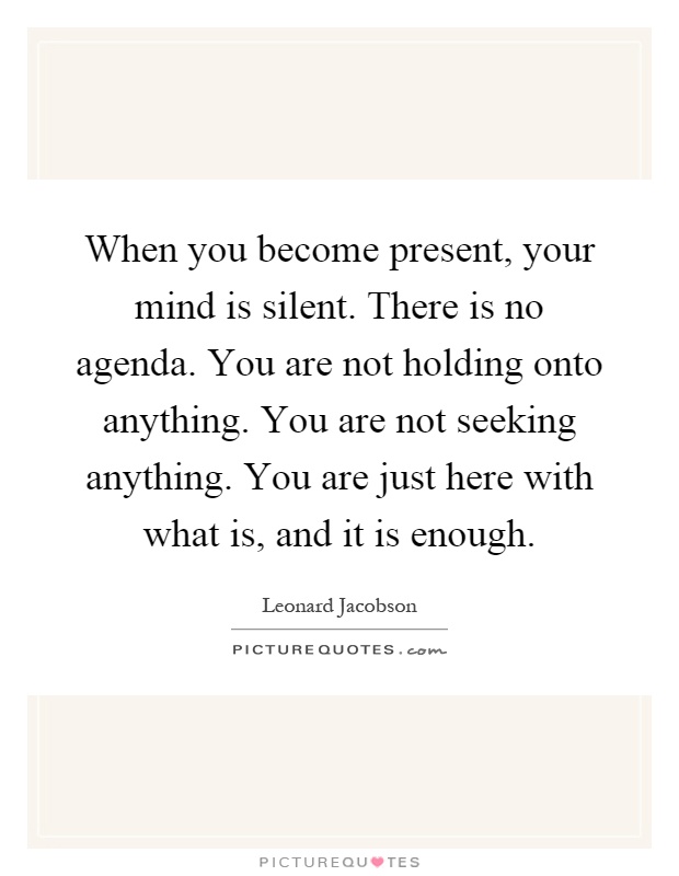 When you become present, your mind is silent. There is no agenda. You are not holding onto anything. You are not seeking anything. You are just here with what is, and it is enough Picture Quote #1