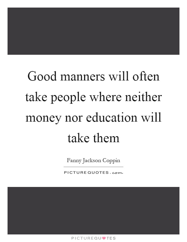 Good manners will often take people where neither money nor education will take them Picture Quote #1