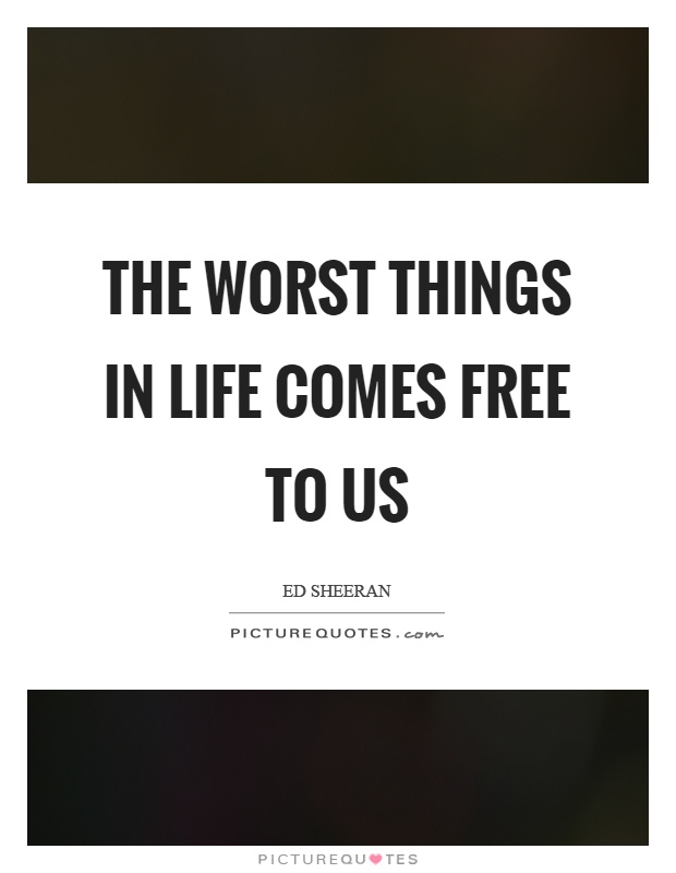 The worst things in life comes free to us Picture Quote #1