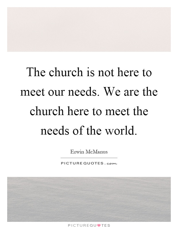 The church is not here to meet our needs. We are the church here to meet the needs of the world Picture Quote #1