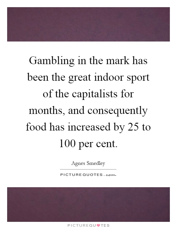Gambling in the mark has been the great indoor sport of the capitalists for months, and consequently food has increased by 25 to 100 per cent Picture Quote #1