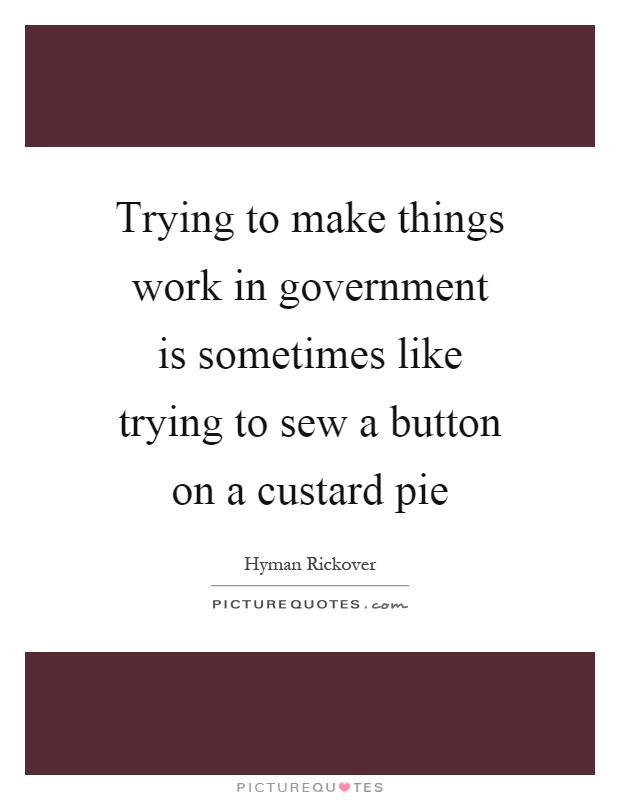 Trying to make things work in government is sometimes like trying to sew a button on a custard pie Picture Quote #1