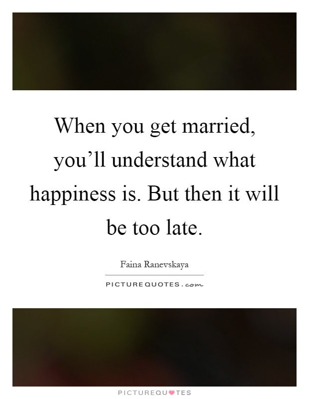 When you get married, you’ll understand what happiness is. But then it will be too late Picture Quote #1