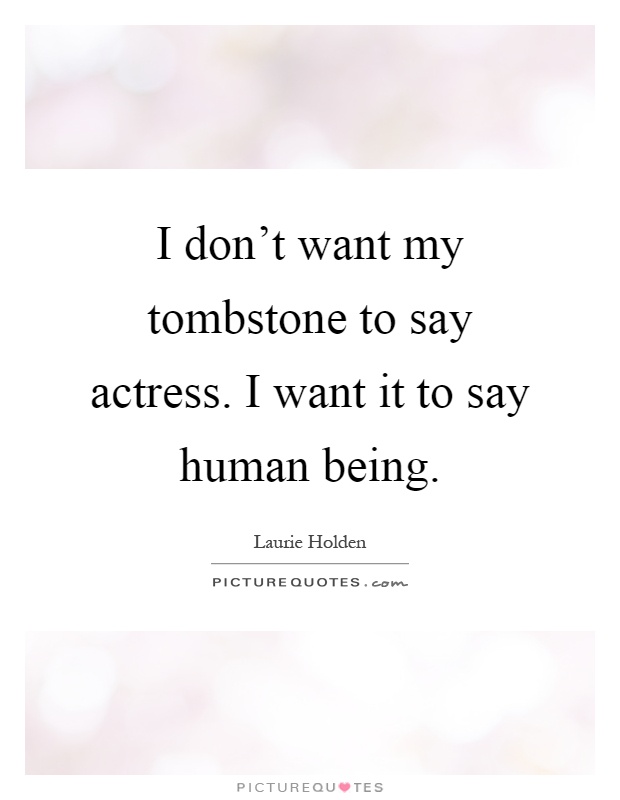 I don’t want my tombstone to say actress. I want it to say human being Picture Quote #1