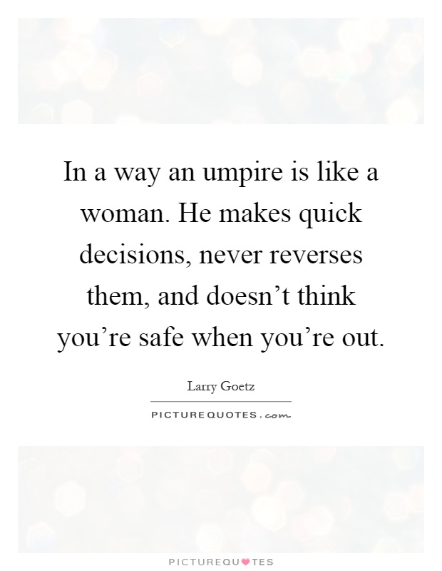 In a way an umpire is like a woman. He makes quick decisions, never reverses them, and doesn’t think you’re safe when you’re out Picture Quote #1
