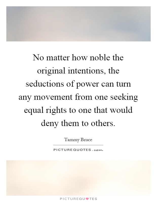 No matter how noble the original intentions, the seductions of power can turn any movement from one seeking equal rights to one that would deny them to others Picture Quote #1
