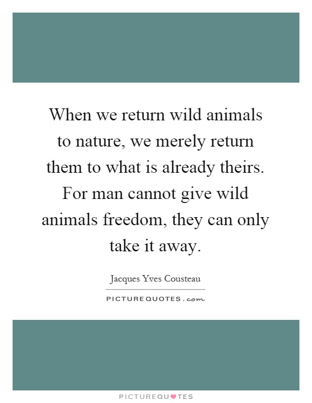 When we return wild animals to nature, we merely return them to what is already theirs. For man cannot give wild animals freedom, they can only take it away Picture Quote #1