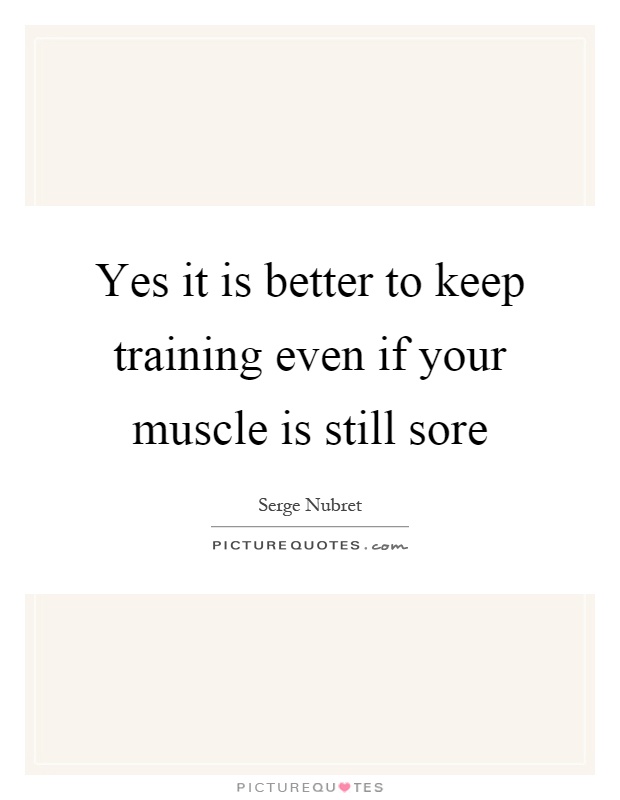 Yes it is better to keep training even if your muscle is still sore Picture Quote #1