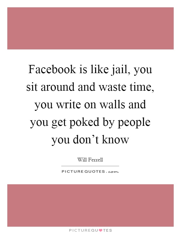 Facebook is like jail, you sit around and waste time, you write on walls and you get poked by people you don’t know Picture Quote #1