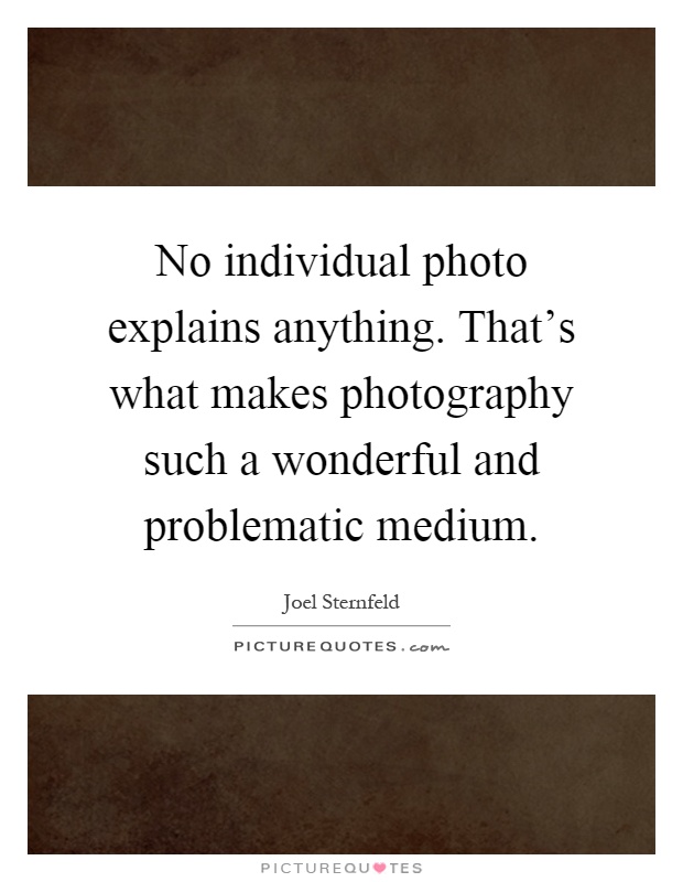 No individual photo explains anything. That's what makes photography such a wonderful and problematic medium Picture Quote #1