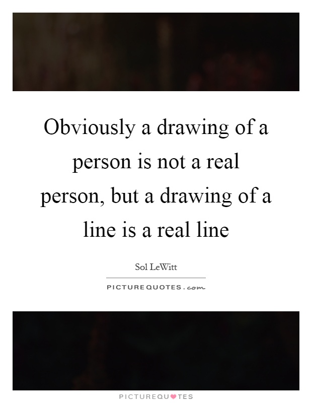 Obviously a drawing of a person is not a real person, but a drawing of a line is a real line Picture Quote #1