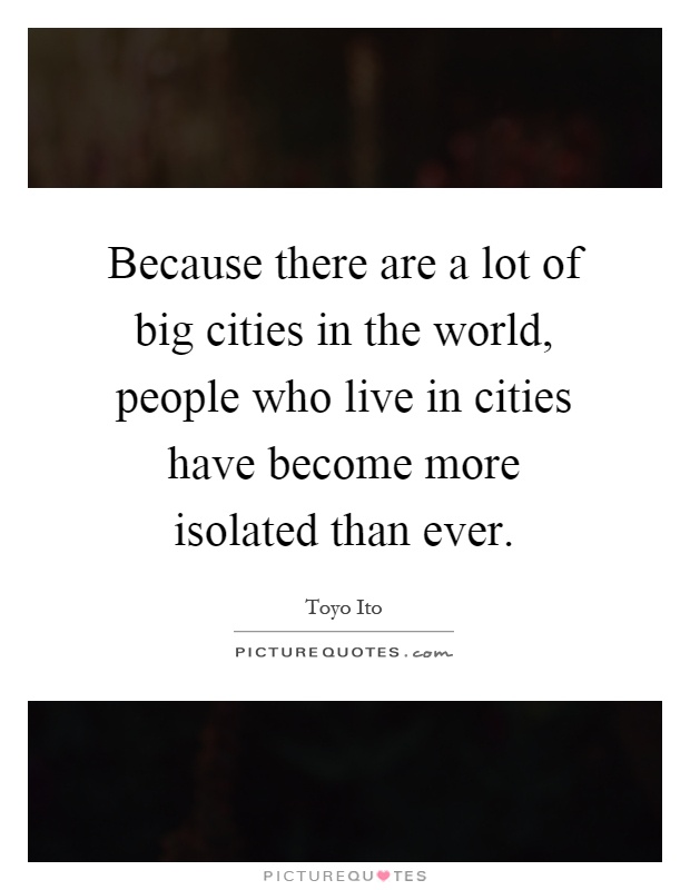 Because there are a lot of big cities in the world, people who live in cities have become more isolated than ever Picture Quote #1