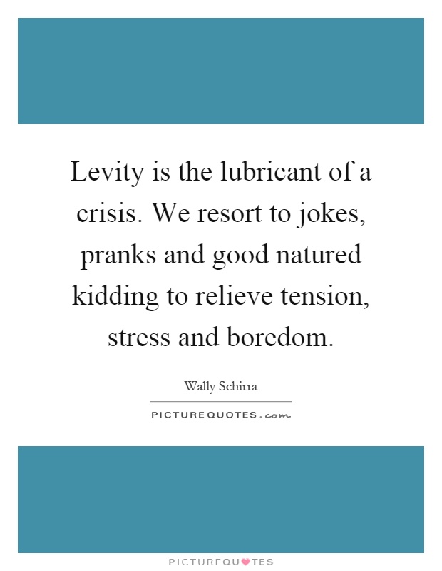 Levity is the lubricant of a crisis. We resort to jokes, pranks and good natured kidding to relieve tension, stress and boredom Picture Quote #1