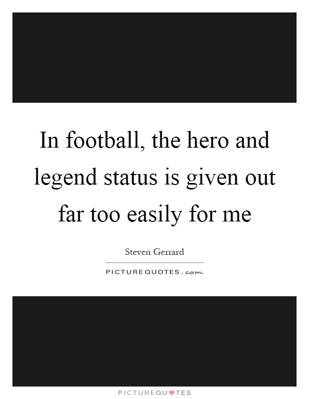 In football, the hero and legend status is given out far too easily for me Picture Quote #1