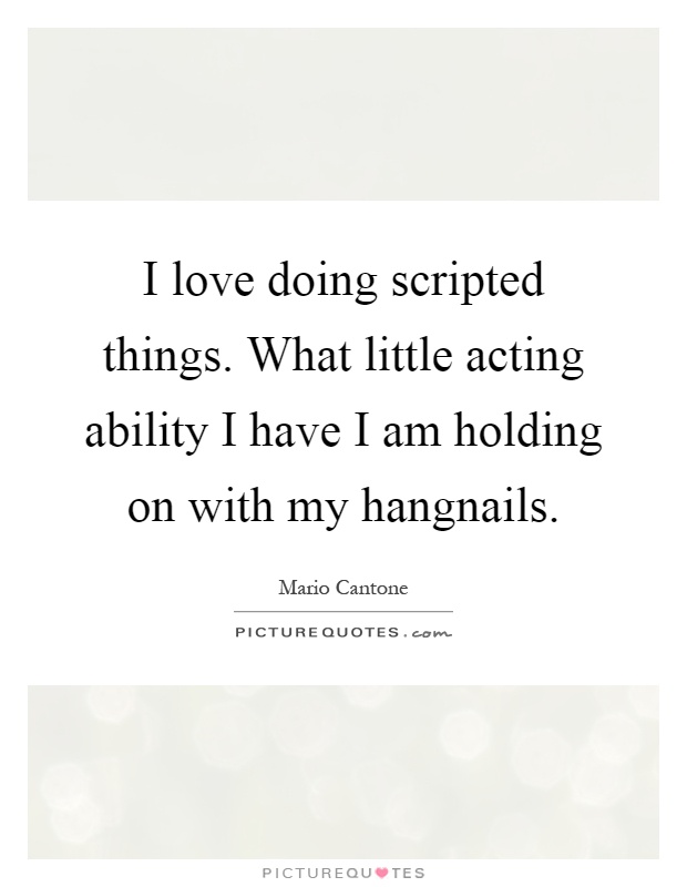 I love doing scripted things. What little acting ability I have I am holding on with my hangnails Picture Quote #1
