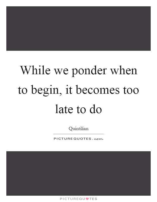 While we ponder when to begin, it becomes too late to do Picture Quote #1