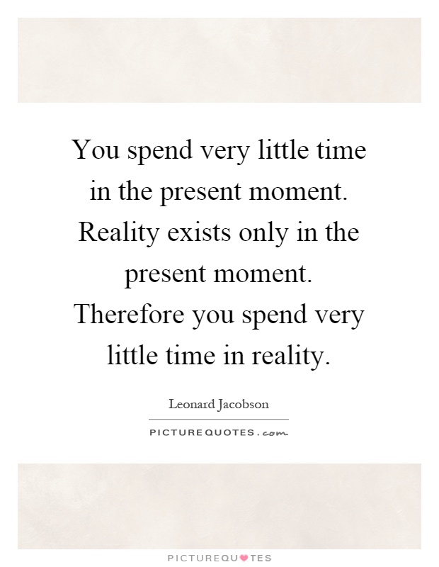 You spend very little time in the present moment. Reality exists only in the present moment. Therefore you spend very little time in reality Picture Quote #1