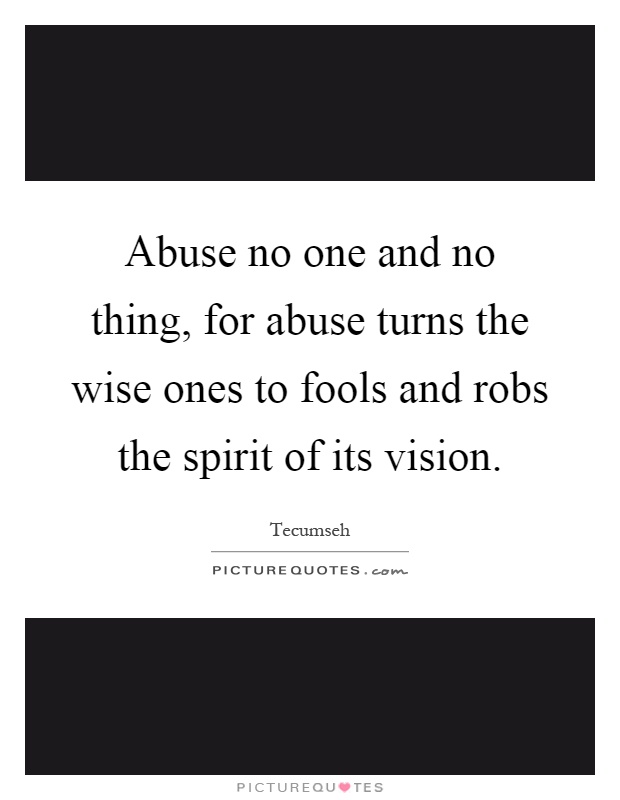 Abuse no one and no thing, for abuse turns the wise ones to fools and robs the spirit of its vision Picture Quote #1