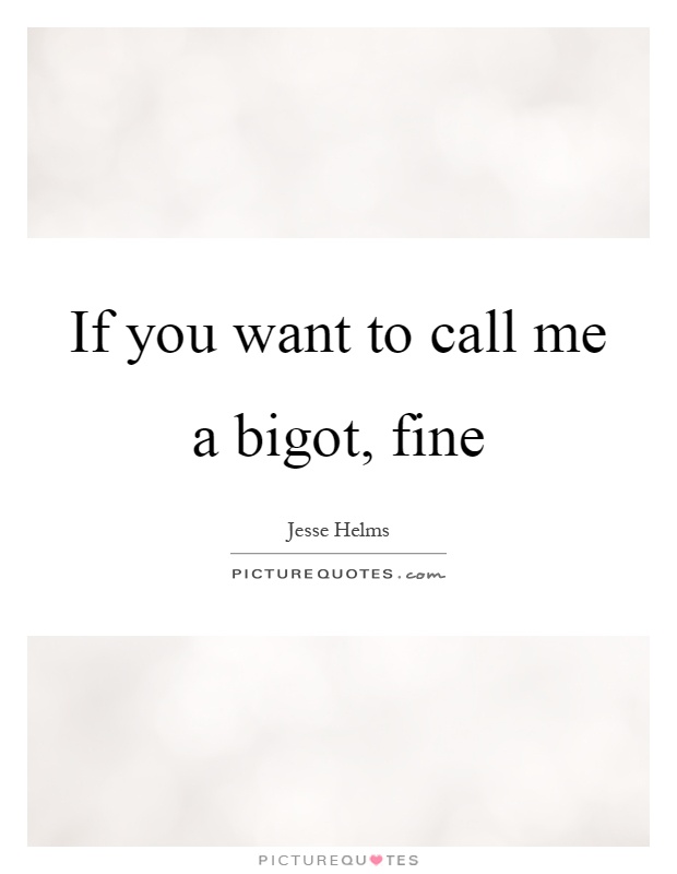 If you want to call me a bigot, fine Picture Quote #1