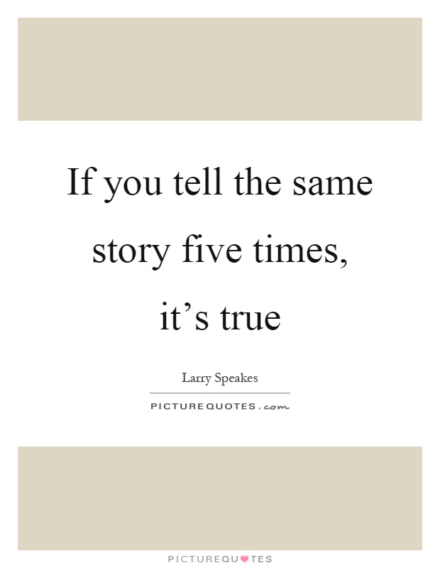 If you tell the same story five times, it's true Picture Quote #1