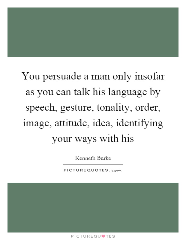 You persuade a man only insofar as you can talk his language by speech, gesture, tonality, order, image, attitude, idea, identifying your ways with his Picture Quote #1