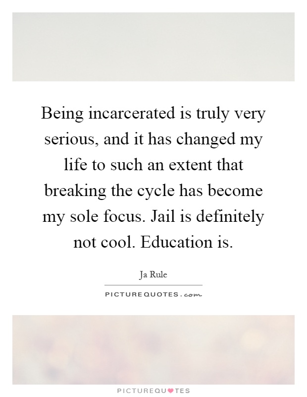 Being incarcerated is truly very serious, and it has changed my life to such an extent that breaking the cycle has become my sole focus. Jail is definitely not cool. Education is Picture Quote #1