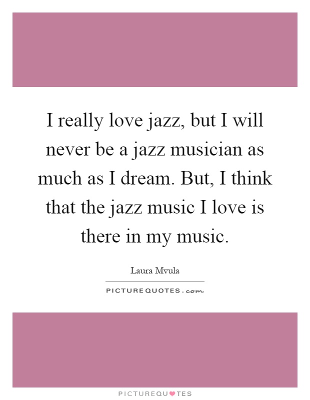 I really love jazz, but I will never be a jazz musician as much as I dream. But, I think that the jazz music I love is there in my music Picture Quote #1