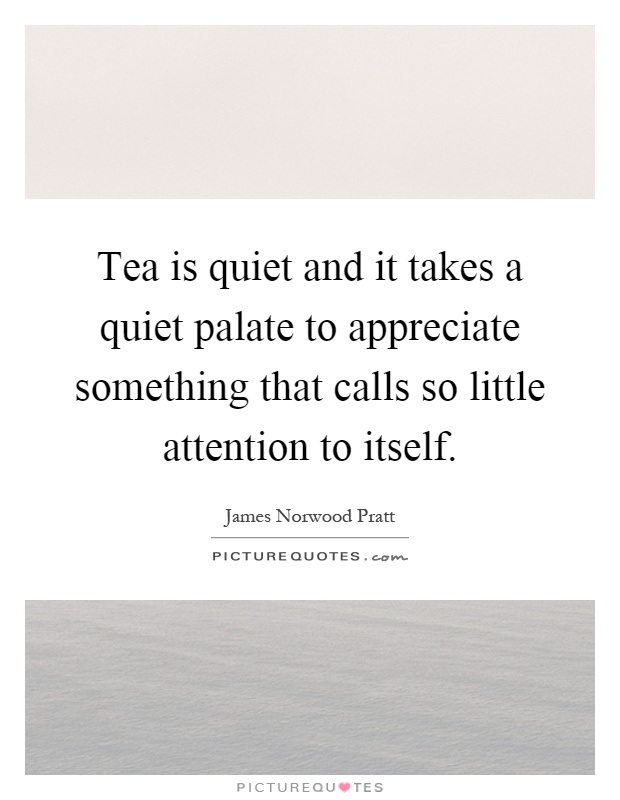 Tea is quiet and it takes a quiet palate to appreciate something that calls so little attention to itself Picture Quote #1