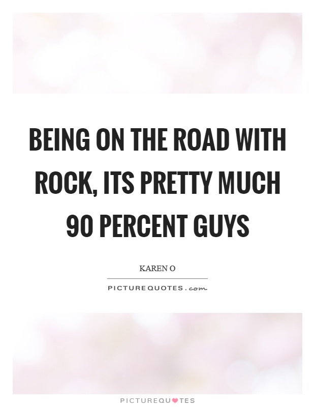 Being on the road with rock, its pretty much 90 percent guys Picture Quote #1