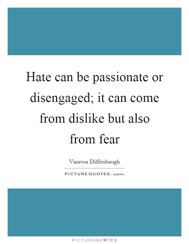 Hate can be passionate or disengaged; it can come from dislike but also from fear Picture Quote #1
