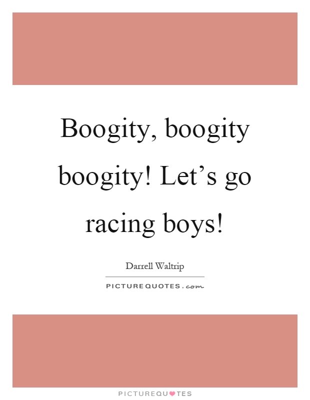 Boogity, boogity boogity! Let’s go racing boys! Picture Quote #1