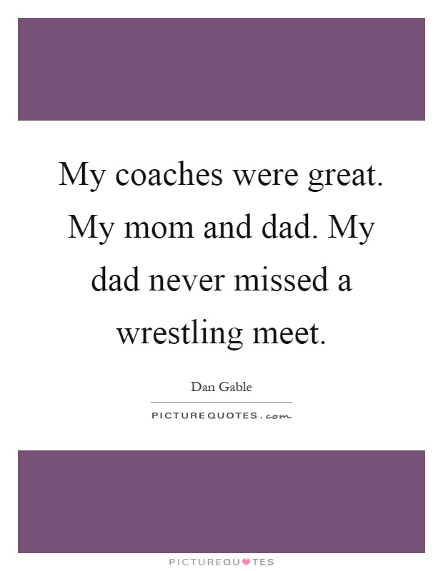 My coaches were great. My mom and dad. My dad never missed a wrestling meet Picture Quote #1
