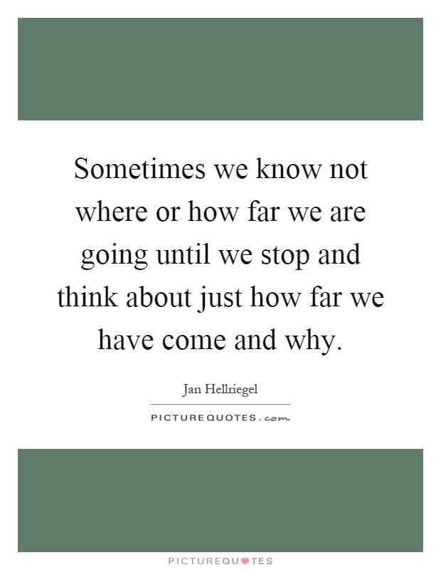 Sometimes we know not where or how far we are going until we stop and think about just how far we have come and why Picture Quote #1