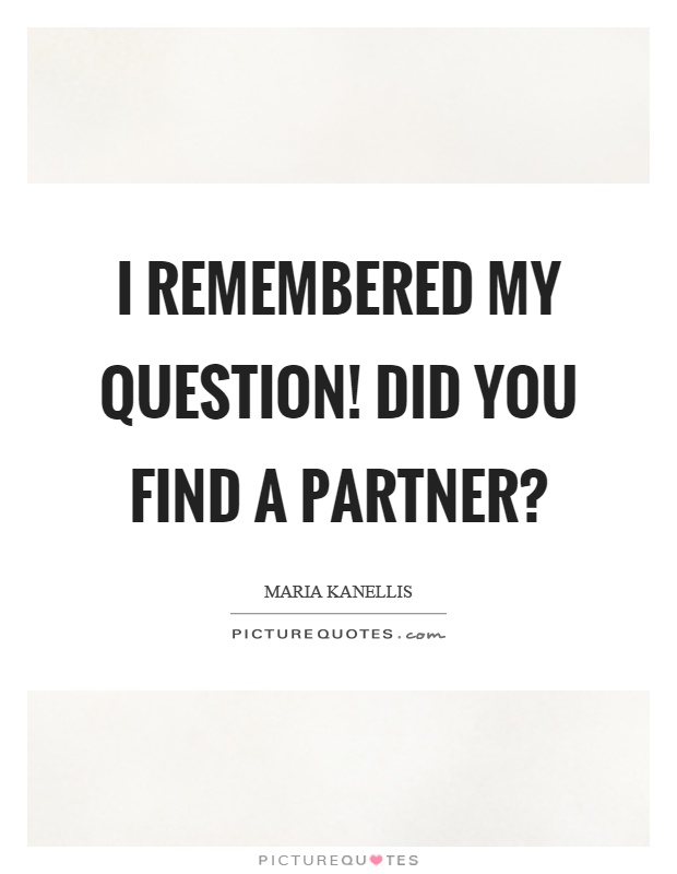 I remembered my question! Did you find a partner? Picture Quote #1