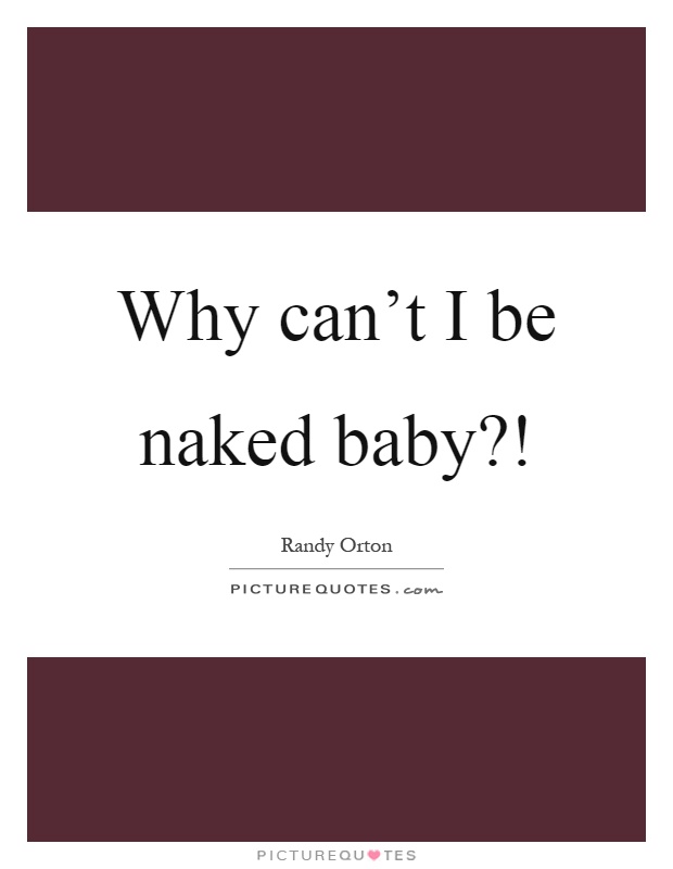 Why can’t I be naked baby?! Picture Quote #1