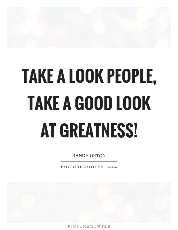 Take a look people, take a good look at greatness! Picture Quote #1