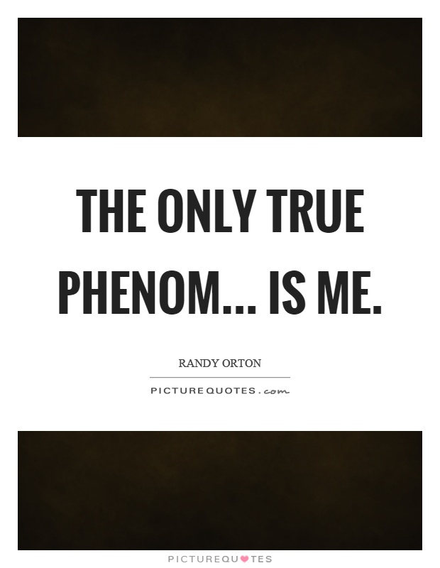 The only true phenom... is me Picture Quote #1
