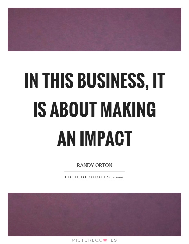 In this business, it is about making an impact Picture Quote #1