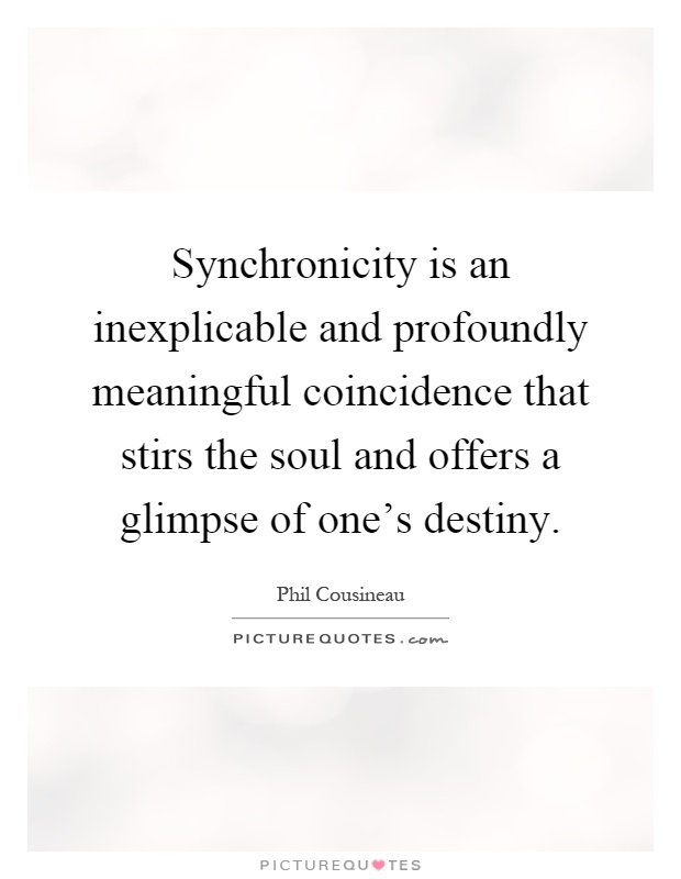 Synchronicity is an inexplicable and profoundly meaningful coincidence that stirs the soul and offers a glimpse of one's destiny Picture Quote #1