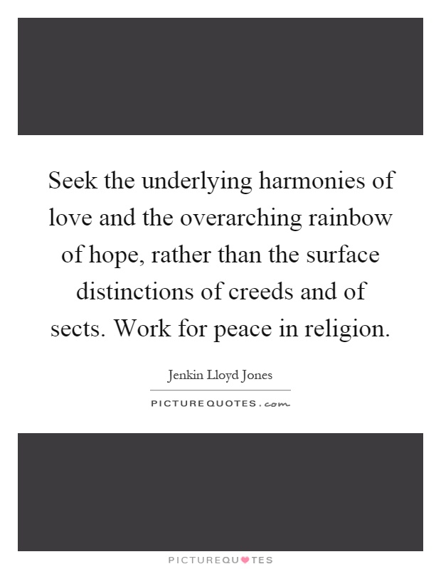 Seek the underlying harmonies of love and the overarching rainbow of hope, rather than the surface distinctions of creeds and of sects. Work for peace in religion Picture Quote #1