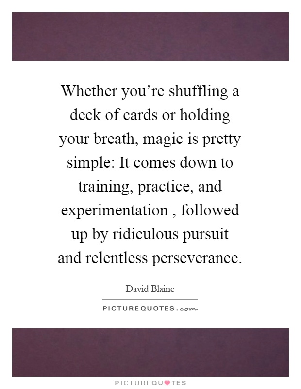 Whether you’re shuffling a deck of cards or holding your breath, magic is pretty simple: It comes down to training, practice, and experimentation, followed up by ridiculous pursuit and relentless perseverance Picture Quote #1