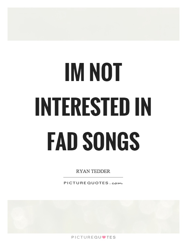 Im not interested in fad songs Picture Quote #1